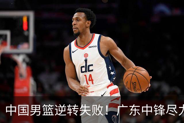 中国男篮逆转失败！广东中锋尽力了…
